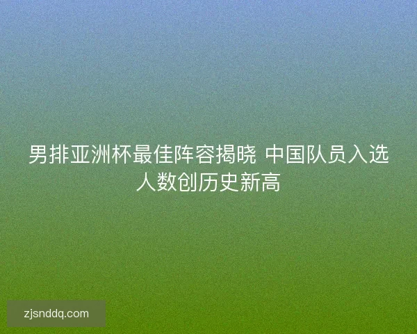 男排亚洲杯最佳阵容揭晓 中国队员入选人数创历史新高