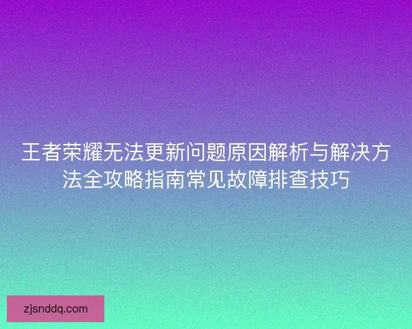 王者荣耀无法更新问题原因解析与解决方法全攻略指南常见故障排查技巧