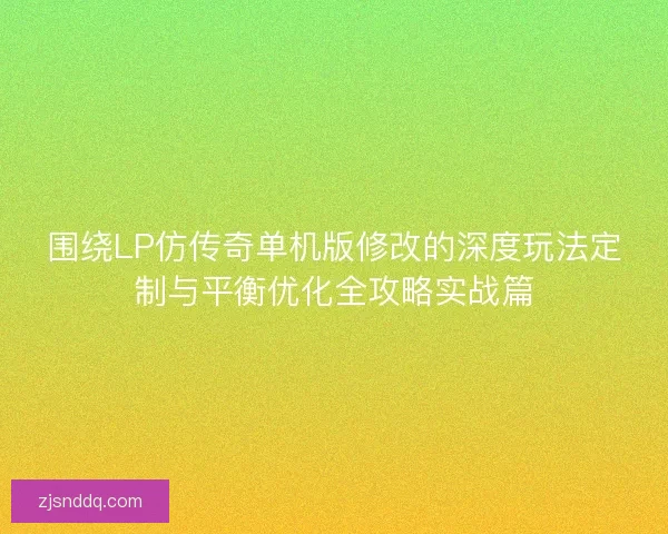 围绕LP仿传奇单机版修改的深度玩法定制与平衡优化全攻略实战篇