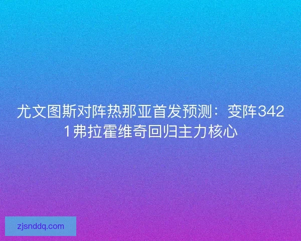 尤文图斯对阵热那亚首发预测：变阵3421弗拉霍维奇回归主力核心