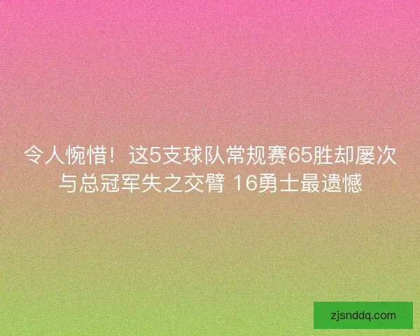 令人惋惜！这5支球队常规赛65胜却屡次与总冠军失之交臂 16勇士最遗憾