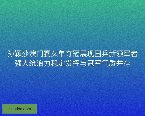 孙颖莎澳门赛女单夺冠展现国乒新领军者强大统治力稳定发挥与冠军气质并存