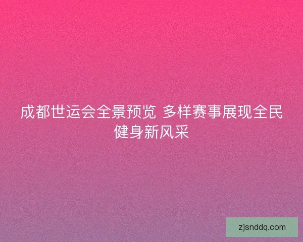 成都世运会全景预览 多样赛事展现全民健身新风采