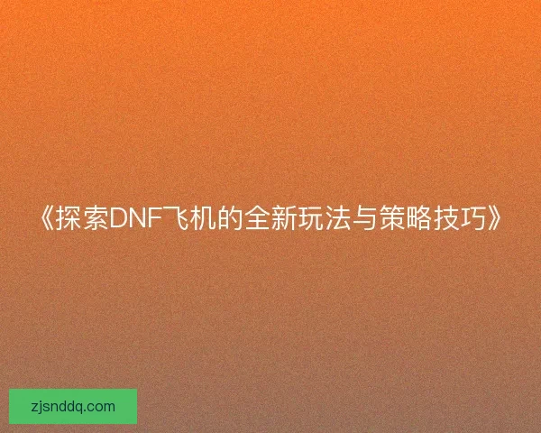 《探索DNF飞机的全新玩法与策略技巧》