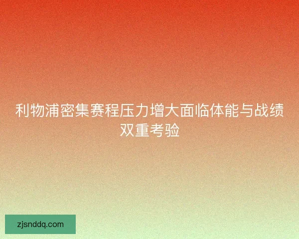 利物浦密集赛程压力增大面临体能与战绩双重考验