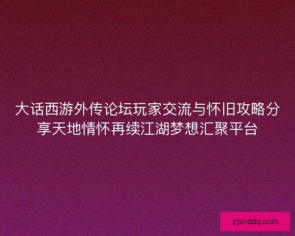 大话西游外传论坛玩家交流与怀旧攻略分享天地情怀再续江湖梦想汇聚平台