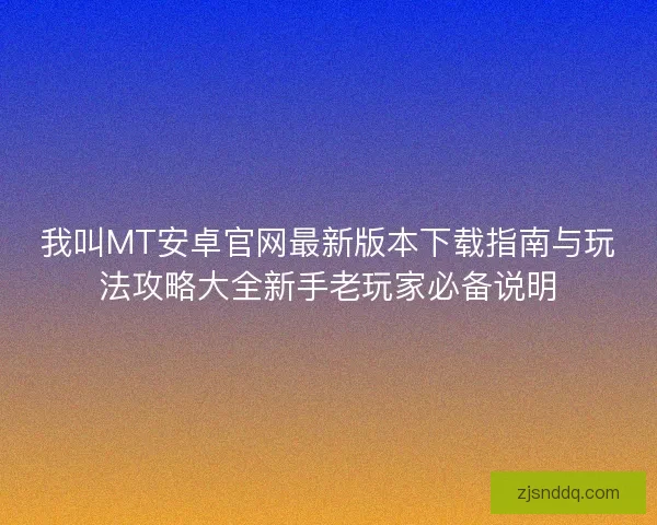 我叫MT安卓官网最新版本下载指南与玩法攻略大全新手老玩家必备说明