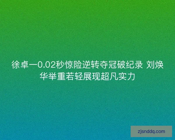 徐卓一0.02秒惊险逆转夺冠破纪录 刘焕华举重若轻展现超凡实力